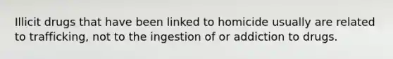 Illicit drugs that have been linked to homicide usually are related to trafficking, not to the ingestion of or addiction to drugs.