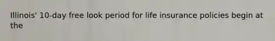 Illinois' 10-day free look period for life insurance policies begin at the