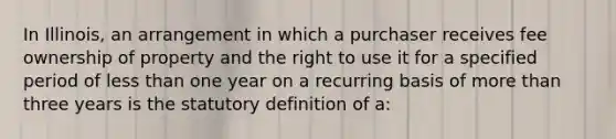 In Illinois, an arrangement in which a purchaser receives fee ownership of property and the right to use it for a specified period of less than one year on a recurring basis of more than three years is the statutory definition of a: