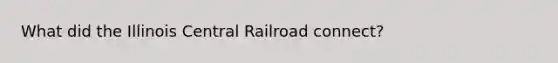 What did the Illinois Central Railroad connect?