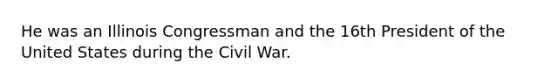 He was an Illinois Congressman and the 16th President of the United States during the Civil War.