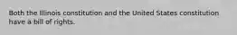 Both the Illinois constitution and the United States constitution have a bill of rights.