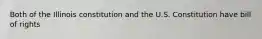 Both of the Illinois constitution and the U.S. Constitution have bill of rights