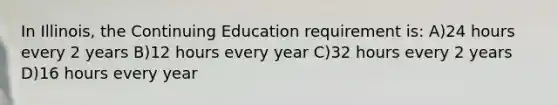 In Illinois, the Continuing Education requirement is: A)24 hours every 2 years B)12 hours every year C)32 hours every 2 years D)16 hours every year