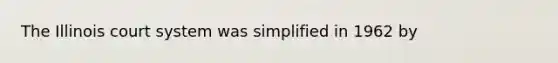 The Illinois court system was simplified in 1962 by