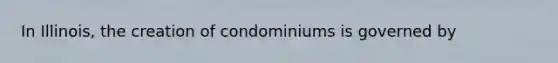 In Illinois, the creation of condominiums is governed by