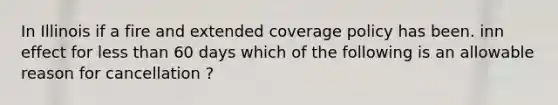 In Illinois if a fire and extended coverage policy has been. inn effect for less than 60 days which of the following is an allowable reason for cancellation ?