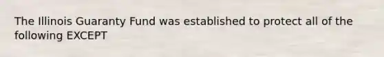 The Illinois Guaranty Fund was established to protect all of the following EXCEPT