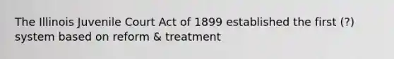 The Illinois Juvenile Court Act of 1899 established the first (?) system based on reform & treatment