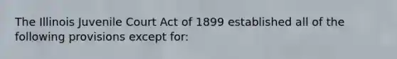 The Illinois Juvenile Court Act of 1899 established all of the following provisions except for: