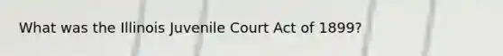 What was the Illinois Juvenile Court Act of 1899?