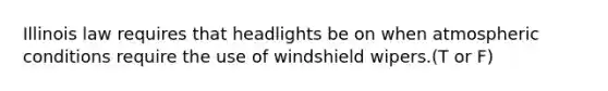 Illinois law requires that headlights be on when atmospheric conditions require the use of windshield wipers.(T or F)