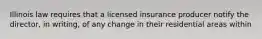 Illinois law requires that a licensed insurance producer notify the director, in writing, of any change in their residential areas within