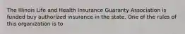 The Illinois Life and Health Insurance Guaranty Association is funded buy authorized insurance in the state. One of the rules of this organization is to