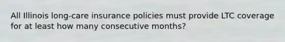 All Illinois long-care insurance policies must provide LTC coverage for at least how many consecutive months?