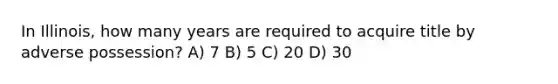 In Illinois, how many years are required to acquire title by adverse possession? A) 7 B) 5 C) 20 D) 30