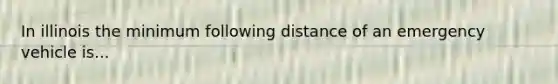 In illinois the minimum following distance of an emergency vehicle is...