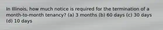 In Illinois, how much notice is required for the termination of a month-to-month tenancy? (a) 3 months (b) 60 days (c) 30 days (d) 10 days