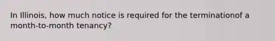 In Illinois, how much notice is required for the terminationof a month-to-month tenancy?