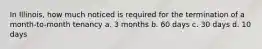 In Illinois, how much noticed is required for the termination of a month-to-month tenancy a. 3 months b. 60 days c. 30 days d. 10 days