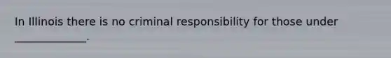 In Illinois there is no criminal responsibility for those under _____________.