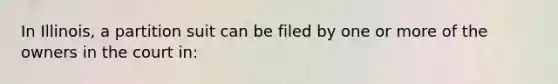 In Illinois, a partition suit can be filed by one or more of the owners in the court in: