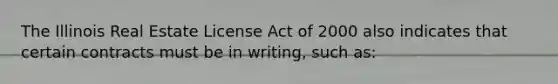 The Illinois Real Estate License Act of 2000 also indicates that certain contracts must be in writing, such as: