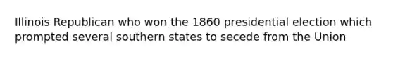 Illinois Republican who won the 1860 presidential election which prompted several southern states to secede from the Union