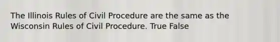 The Illinois Rules of Civil Procedure are the same as the Wisconsin Rules of Civil Procedure. True False