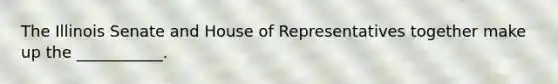 The Illinois Senate and House of Representatives together make up the ___________.