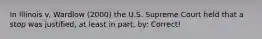 In Illinois v. Wardlow (2000) the U.S. Supreme Court held that a stop was justified, at least in part, by: Correct!