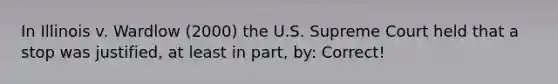 In Illinois v. Wardlow (2000) the U.S. Supreme Court held that a stop was justified, at least in part, by: Correct!