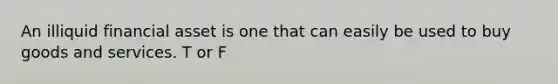 An illiquid financial asset is one that can easily be used to buy goods and services. T or F