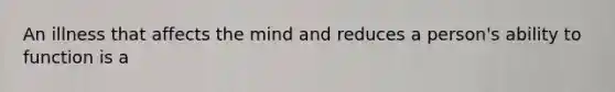 An illness that affects the mind and reduces a person's ability to function is a