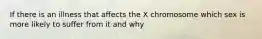 If there is an illness that affects the X chromosome which sex is more likely to suffer from it and why