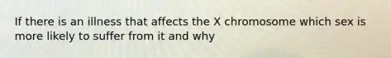 If there is an illness that affects the X chromosome which sex is more likely to suffer from it and why