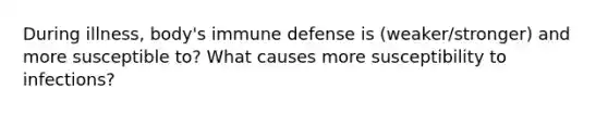 During illness, body's immune defense is (weaker/stronger) and more susceptible to? What causes more susceptibility to infections?