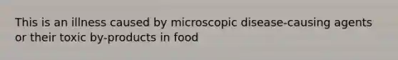 This is an illness caused by microscopic disease-causing agents or their toxic by-products in food