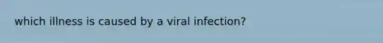 which illness is caused by a viral infection?