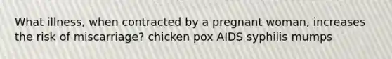 What illness, when contracted by a pregnant woman, increases the risk of miscarriage? chicken pox AIDS syphilis mumps