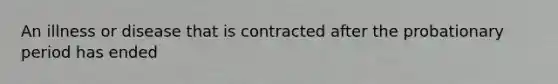 An illness or disease that is contracted after the probationary period has ended