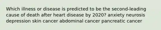 Which illness or disease is predicted to be the second-leading cause of death after heart disease by 2020? anxiety neurosis depression skin cancer abdominal cancer pancreatic cancer