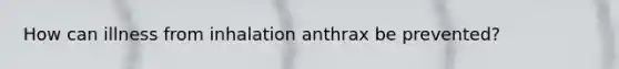How can illness from inhalation anthrax be prevented?