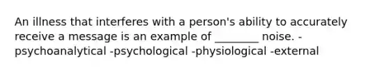 An illness that interferes with a person's ability to accurately receive a message is an example of ________ noise. -psychoanalytical -psychological -physiological -external