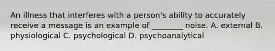 An illness that interferes with a person's ability to accurately receive a message is an example of ________ noise. A. external B. physiological C. psychological D. psychoanalytical