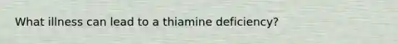 What illness can lead to a thiamine deficiency?