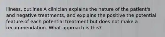 illness, outlines A clinician explains the nature of the patient's and negative treatments, and explains the positive the potential feature of each potential treatment but does not make a recommendation. What approach is this?