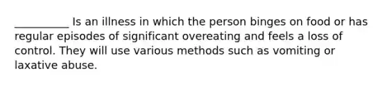 __________ Is an illness in which the person binges on food or has regular episodes of significant overeating and feels a loss of control. They will use various methods such as vomiting or laxative abuse.