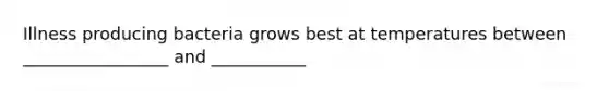 Illness producing bacteria grows best at temperatures between _________________ and ___________