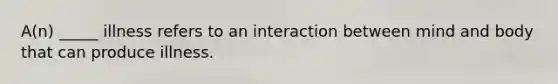 A(n) _____ illness refers to an interaction between mind and body that can produce illness.